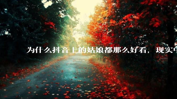 为什么抖音上的姑娘都那么好看，现实中我怎么一个也见不着？