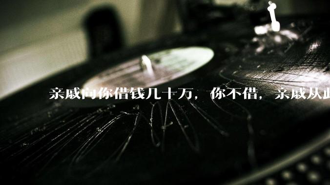 亲戚向你借钱几十万，你不借，亲戚从此与你断绝来往怎么办？