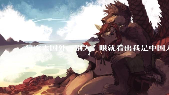 每次去国外，别人一眼就看出我是中国人，是中国人身上有什么特质吗？