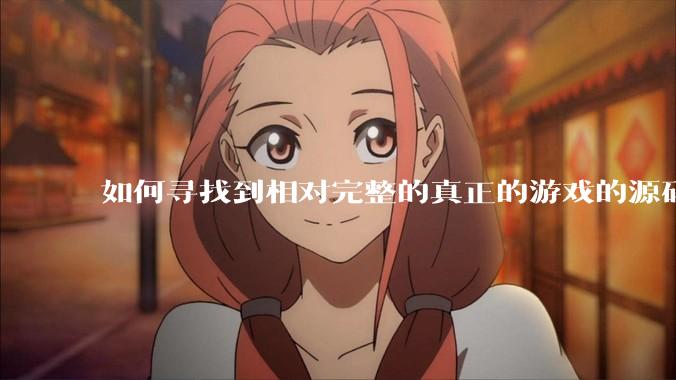 如何寻找到相对完整的真正的游戏的源码用来学习？