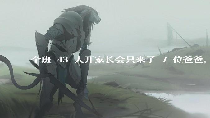 全班 43 人开家长会只来了 7 位爸爸，学校称未来准备策划爸爸家长会，如何看待这一现象？