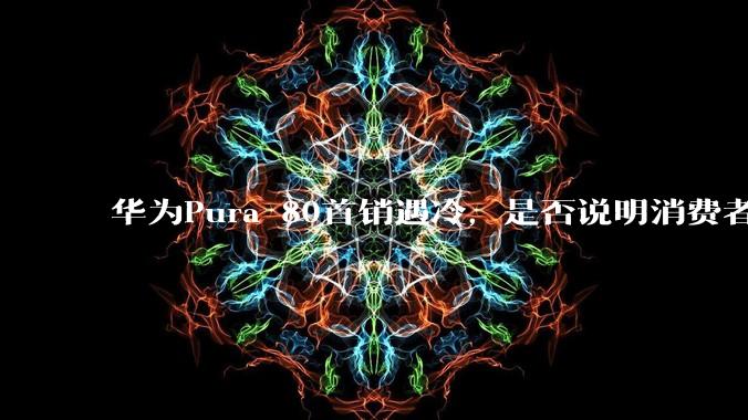 华为Pura 80首销遇冷，是否说明消费者已经开始对麒麟芯片性能有所觉醒？