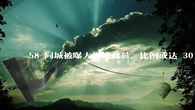 58 同城被曝大规模裁员，比例或达 30%，具体情况如何？58 同城目前面临哪些问题？