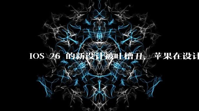 iOS 26 的新设计被吐槽丑，苹果在设计更新时考虑了哪些因素？你对这一设计都有哪些评价？