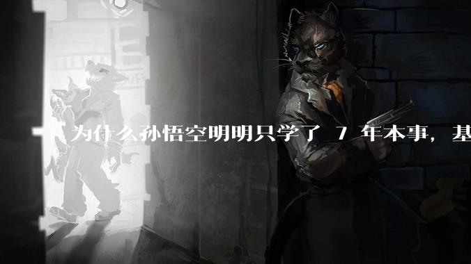为什么孙悟空明明只学了 7 年本事，基本上就是无敌的存在了？