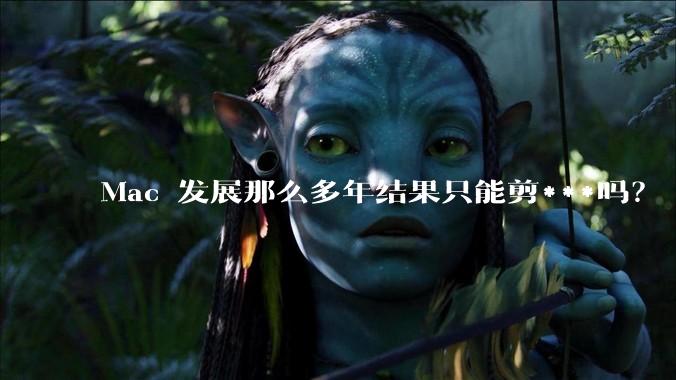 Mac 发展那么多年结果只能剪***吗？