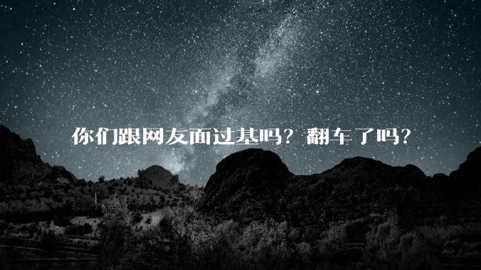你们跟网友面过基吗？翻车了吗？