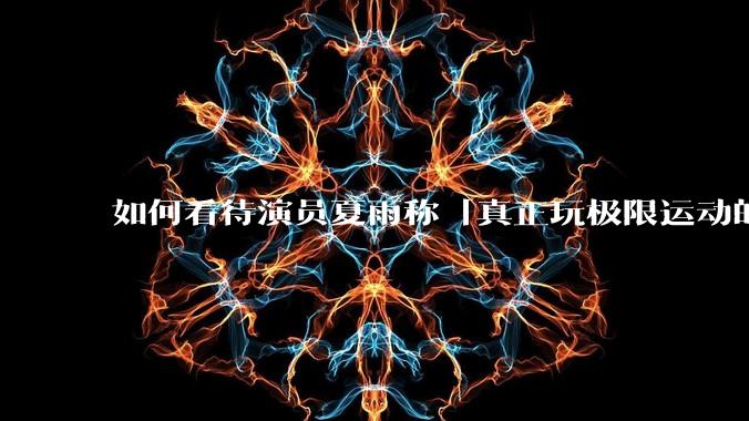 如何看待演员夏雨称「真正玩极限运动的都是胆小的人」，如何理解这一观点？