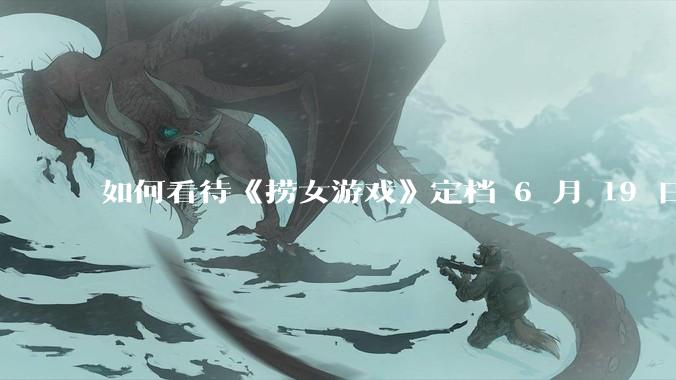 如何看待《捞女游戏》定档 6 月 19 日？