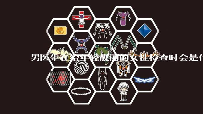 男医生在给年轻靓丽的女性检查时会是什么心态？