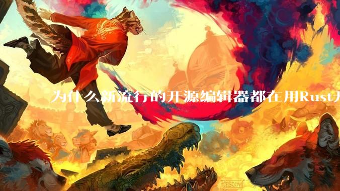 为什么新流行的开源编辑器都在用Rust开发？