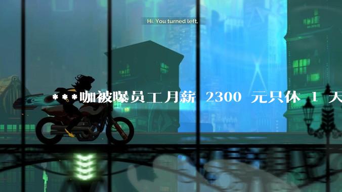 ***咖被曝员工月薪 2300 元只休 1 天，这样的薪资和工作条件是否合理？