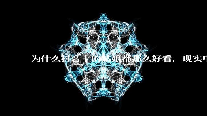 为什么抖音上的姑娘都那么好看，现实中我怎么一个也见不着？