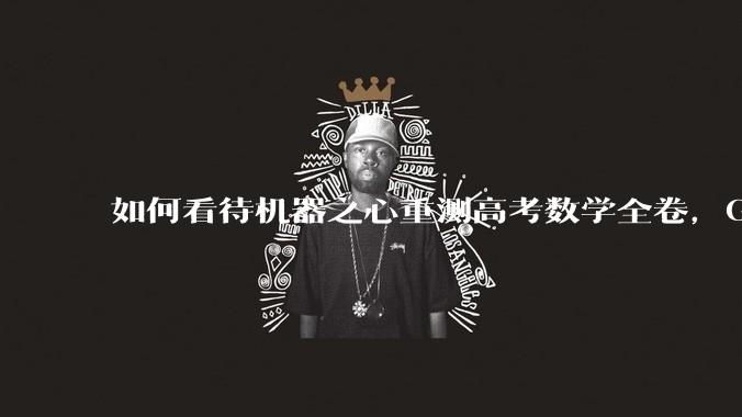 如何看待机器之心重测高考数学全卷，Gemini夺冠，豆包DeepSeek并列第二？