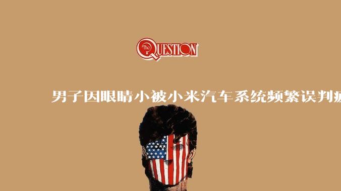 男子因眼睛小被小米汽车系统频繁误判疲劳驾驶，一路提醒20多次，这是智能汽车通病吗？怎么解决该 bug？