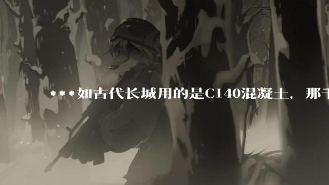 ***如古代长城用的是C140混凝土，那千百年下来会完整的留存至今还是损坏的更加严重？