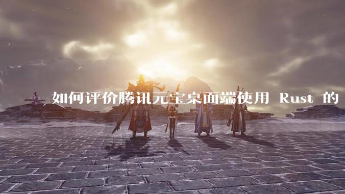 如何评价腾讯元宝桌面端使用 Rust 的 Tauri 框架？
