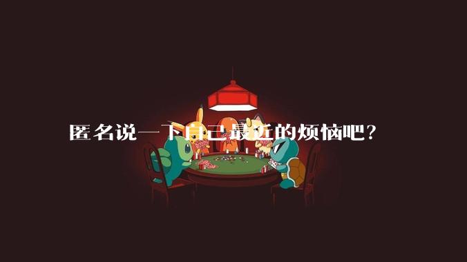匿名说一下自己最近的烦恼吧？