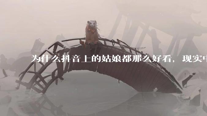 为什么抖音上的姑娘都那么好看，现实中我怎么一个也见不着？