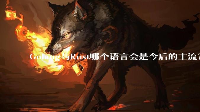 Golang与Rust哪个语言会是今后的主流？