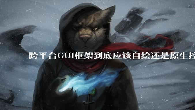 跨平台GUI框架到底应该自绘还是原生控件绑定？