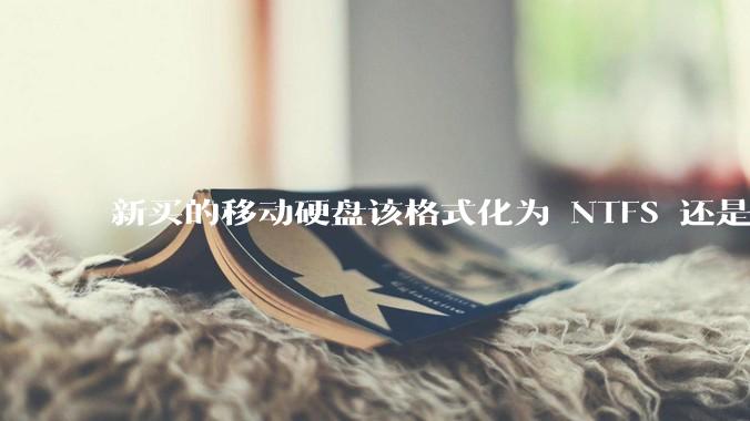 新买的移动硬盘该格式化为 NTFS 还是 exFAT？