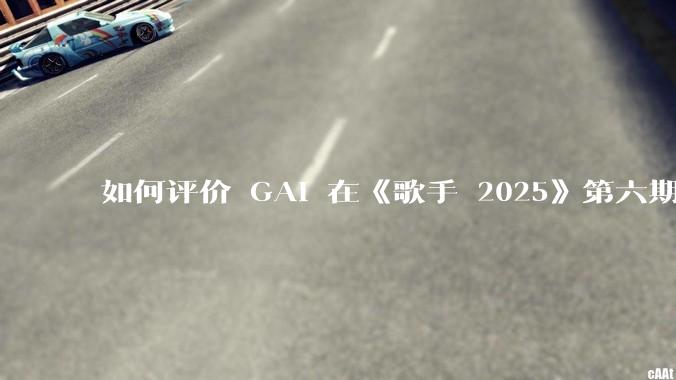 如何评价 GAI 在《歌手 2025》第六期演唱的《黄种人》？