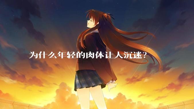 为什么年轻的肉体让人沉迷？