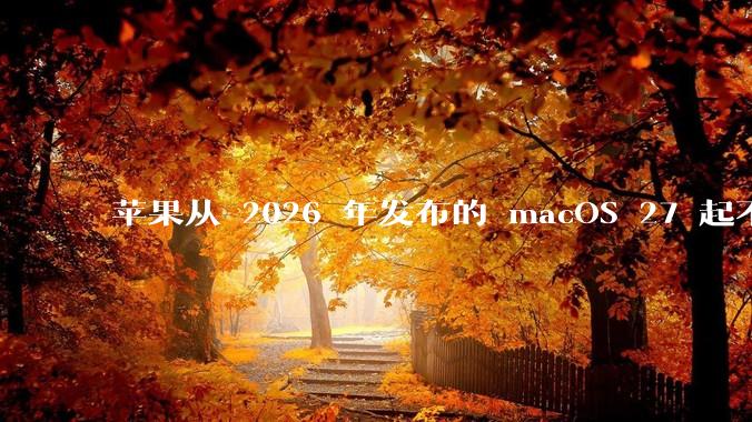 苹果从 2026 年发布的 macOS 27 起不再兼容任何 Intel Macs，这背后原因有哪些？