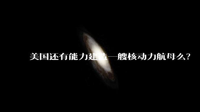 美国还有能力建造一艘核动力航母么？