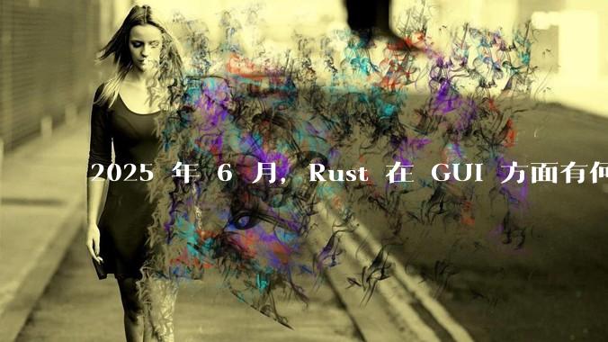 2025 年 6 月，Rust 在 GUI 方面有何大的进展? 你最看好哪个框架?
