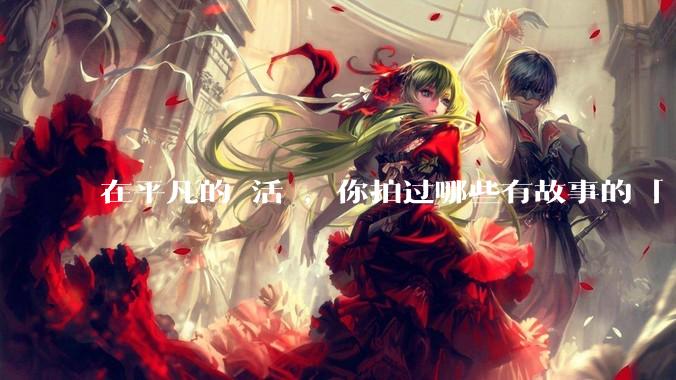 在平凡的⽣活⾥，你拍过哪些有故事的「⼈⽣照⽚」？