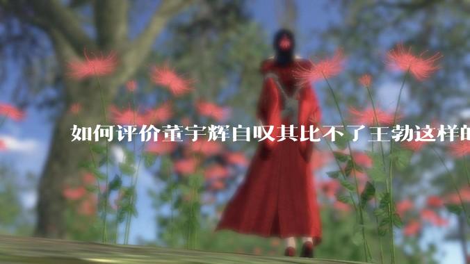 如何评价董宇辉自叹其比不了王勃这样的天才，自己也写不出苏轼的句子？
