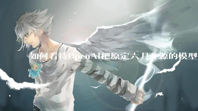 如何看待OpenAI把原定六月开源的模型推迟到八月？