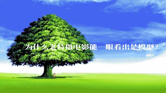 为什么老特摄电影能一眼看出是模型？