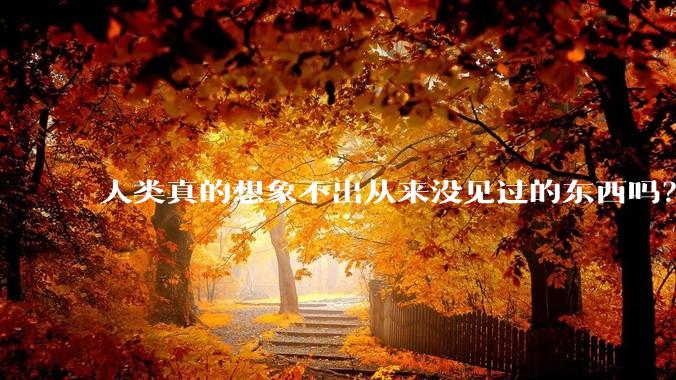 人类真的想象不出从来没见过的东西吗？