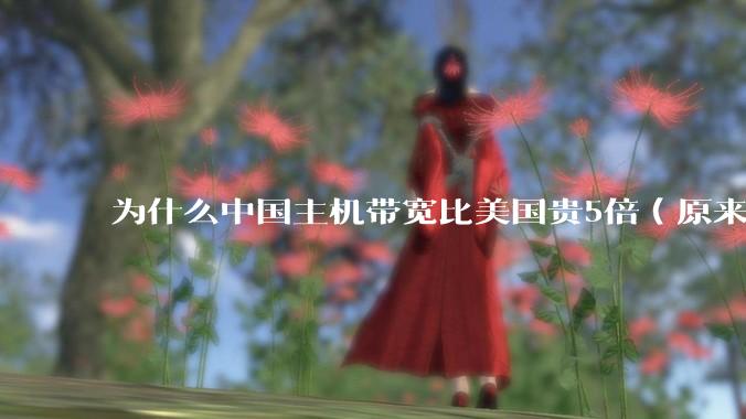 为什么中国主机带宽比美国贵5倍（原来错误的10000倍），比如阿里云？