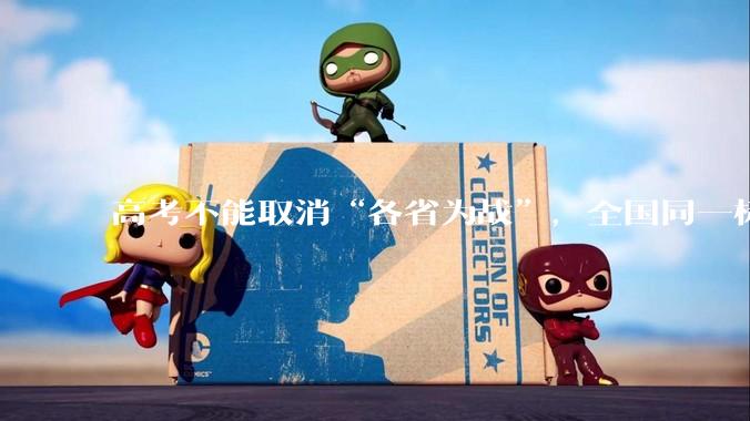 高考不能取消“各省为战”，全国同一标准，择优选拔的原因何在？阻力何在？